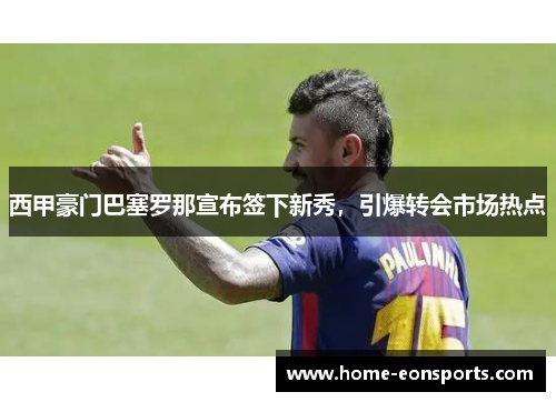 西甲豪门巴塞罗那宣布签下新秀，引爆转会市场热点