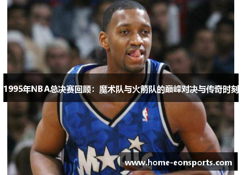 1995年NBA总决赛回顾：魔术队与火箭队的巅峰对决与传奇时刻
