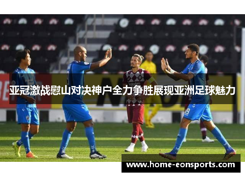 亚冠激战慰山对决神户全力争胜展现亚洲足球魅力